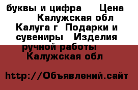 буквы и цифра 2 › Цена ­ 800 - Калужская обл., Калуга г. Подарки и сувениры » Изделия ручной работы   . Калужская обл.